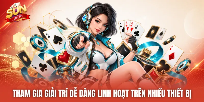 Tham gia giải trí dễ dàng linh hoạt trên nhiều thiết bị